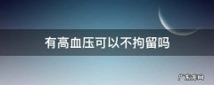 有高血压可以不拘留吗 高血压可以不拘留吗?