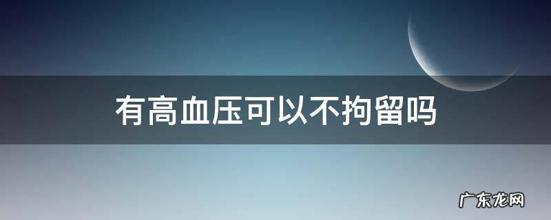 有高血压可以不拘留吗 高血压可以不拘留吗?