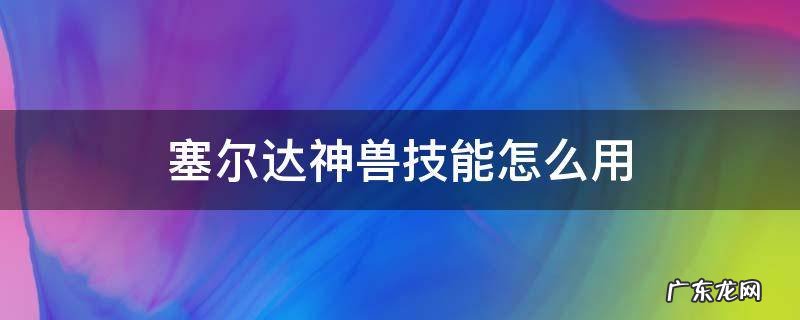 塞尔达神兽技能怎么使用 塞尔达神兽技能怎么用
