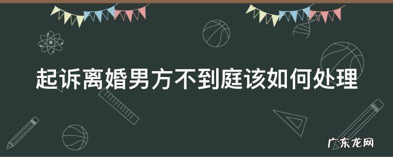 起诉离婚男方不到庭该如何处理 起诉离婚男方不到庭怎么办要怎么样才能离掉