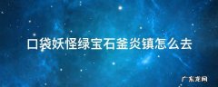 精灵宝可梦绿宝石釜炎镇怎么去 口袋妖怪绿宝石釜炎镇怎么去