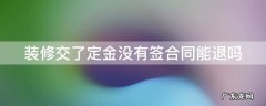 装修交了定金没有签合同能退吗合法吗 装修交了定金没有签合同能退吗