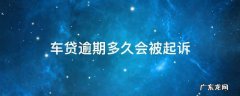 车贷逾期多久会被起诉 东风金融车贷逾期多久会被起诉