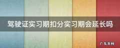 驾驶证实习期扣分实习期会延长吗 驾驶证实习期扣分了会延长吗