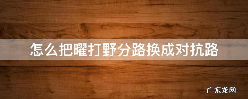 怎么把曜打野分路换成对抗路 曜分路为什么算打野