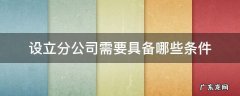 公司可以根据需要设立分公司 设立分公司需要具备哪些条件