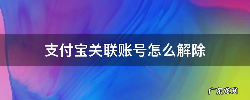 支付宝关联账号怎么解除能恢复吗? 支付宝关联账号怎么解除
