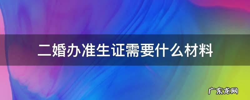 二婚办准生证需要什么材料 二婚办准生证需要什么材料双方没带小孩
