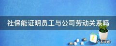 社保能证明员工与公司劳动关系吗怎么办 社保能证明员工与公司劳动关系吗