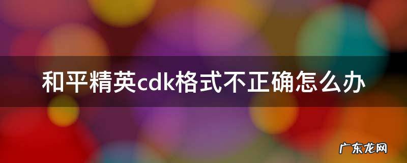 和平精英cdk兑换码为什么显示格式错误 和平精英cdk格式不正确怎么办