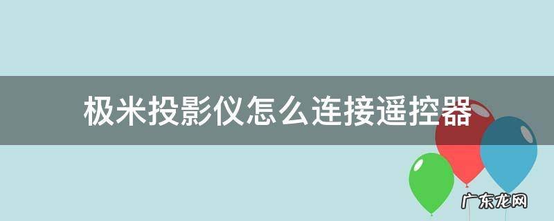 极米投影机遥控器 连接 极米投影仪怎么连接遥控器