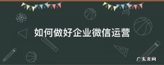如何做好企业微信运营 企业微信运营是做什么的