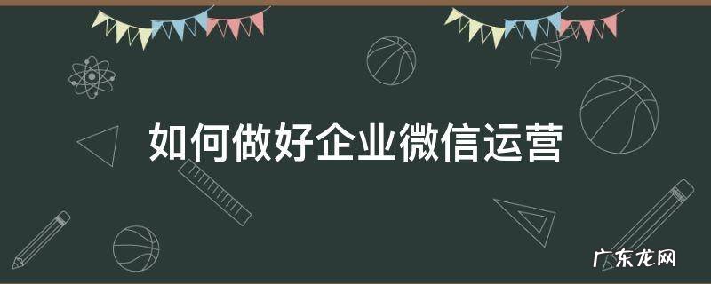 如何做好企业微信运营 企业微信运营是做什么的