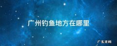 广州钓鱼地方在哪里 广州市区钓鱼的地方