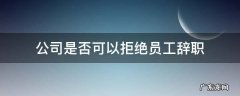 公司拒绝辞职怎么办 公司是否可以拒绝员工辞职