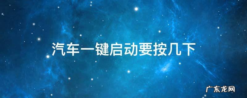 汽车一键启动要按几下 汽车一键启动需要按几下
