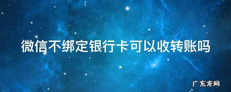 微信不绑定银行卡可以转账吗 微信不绑定银行卡可以收转账吗