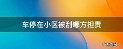 车停到小区里被刮了谁负责 车停在小区被刮哪方担责