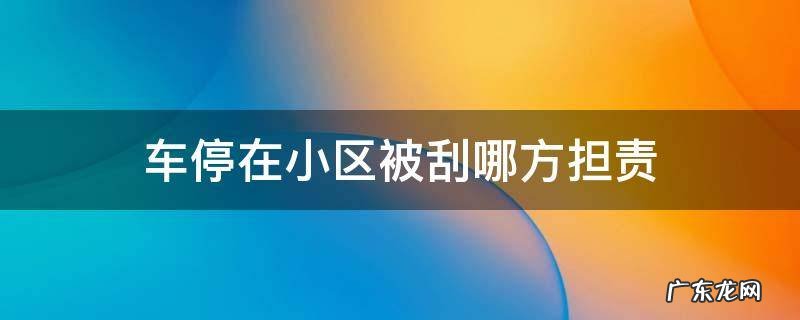 车停到小区里被刮了谁负责 车停在小区被刮哪方担责