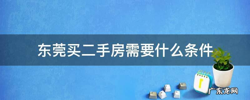 东莞买二手房需要什么条件 东莞买二手房需要什么条件2021