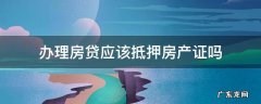 办理房贷应该抵押房产证吗 房子抵押贷款能办房产证吗