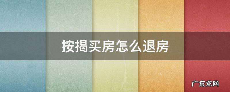 按揭买房能退吗 按揭买房怎么退房