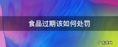 过期食品按食品法怎么处罚 食品过期该如何处罚