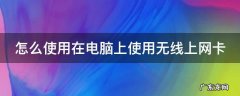 怎么使用在电脑上使用无线上网卡 怎样在电脑上使用无线网卡