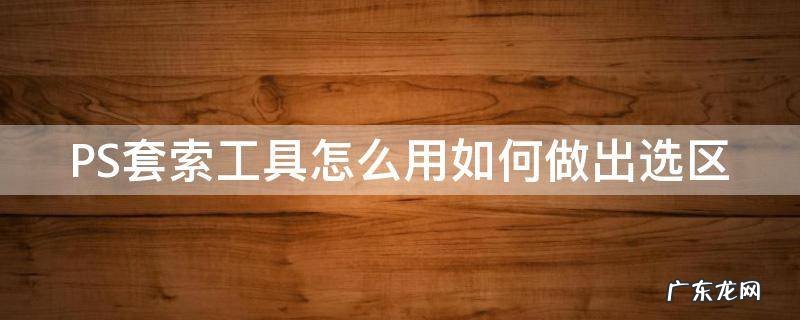PS套索工具怎么用如何做出选区 ps套索工具怎么选中