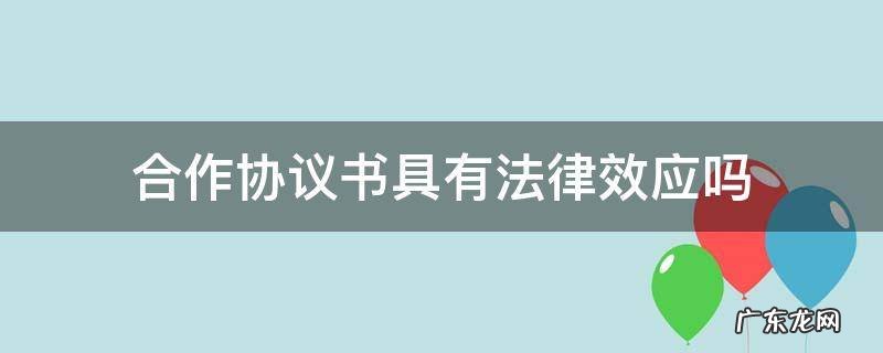 合作协议书具有法律效应吗 合作协议有法律效力