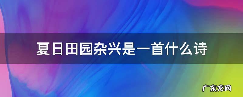 夏日田园杂兴是一首什么诗 夏日田园杂兴这首诗