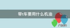带t车要用什么机油 带t车子加什么机油