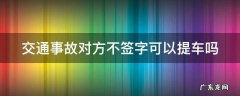 交通事故对方不签字可以提车吗 车辆事故对方不签字可以提车吗