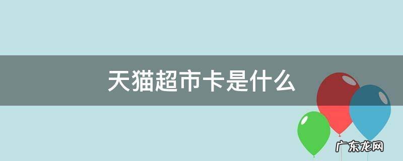 天猫超市卡是什么意思 天猫超市卡是什么