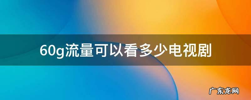 60g流量可以看多少电视剧 50gb流量可以看多少电视剧