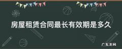 房屋租赁合同最长期限为多少年 房屋租赁合同最长有效期是多久