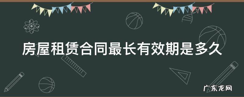 房屋租赁合同最长期限为多少年 房屋租赁合同最长有效期是多久