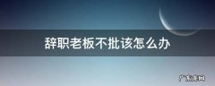 辞职老板不批该怎么办 辞职申请老板不批怎么办