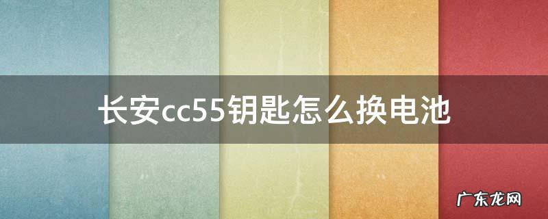 长安cs35钥匙电池怎么换 长安cc55钥匙怎么换电池
