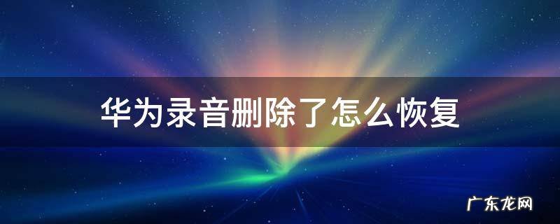 华为录音删除了怎么恢复 华为录音删除了怎么恢复P30