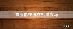 洗衣机洗完可以过夜吗 衣服能在洗衣机过夜吗