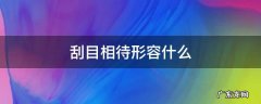 刮目相待形容什么 刮目相待形容什么动物