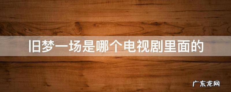 旧梦一场是什么电视 旧梦一场是哪个电视剧里面的
