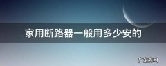 家庭用多少安的断路器 家用断路器一般用多少安的