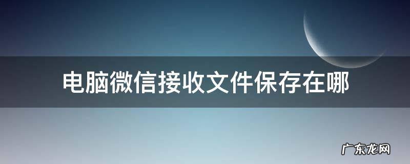 微信收到的文件电脑保存在哪里 电脑微信接收文件保存在哪