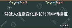 驾驶人信息变化多长时间内申请换证 驾驶人信息变化多长时间申请换证