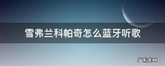雪弗兰科帕奇怎么蓝牙听歌 科帕奇连上蓝牙放音乐
