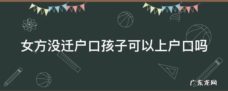 女方没迁户口孩子可以上户口吗现在 女方没迁户口孩子可以上户口吗