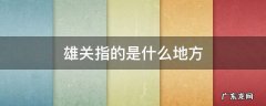 雄关指的是哪儿? 雄关指的是什么地方