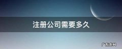 注册公司需要多久注册下来 注册公司需要多久